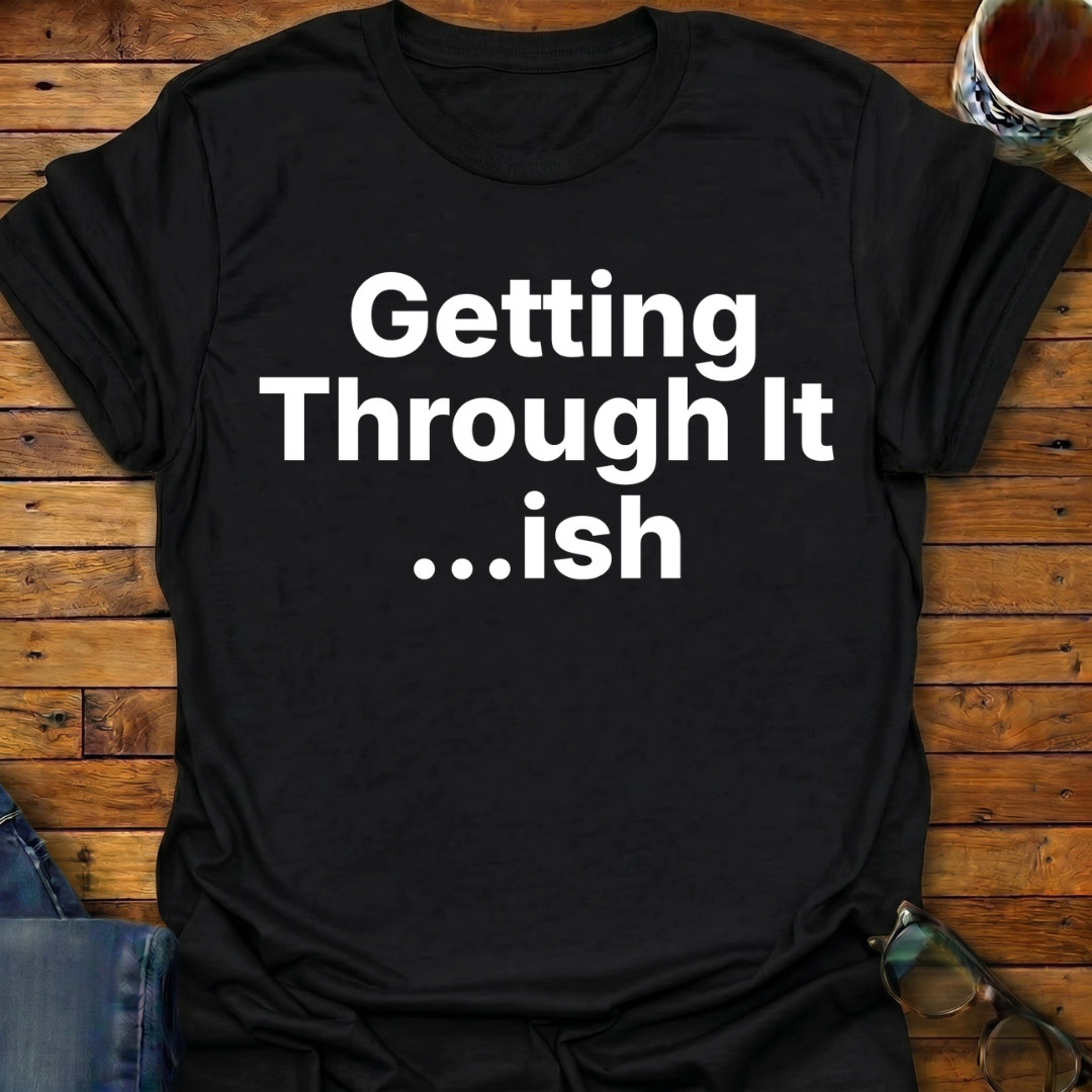Getting Through It...ish T-Shirt
