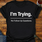 I'm Trying. No Follow-Up Questions T-Shirt