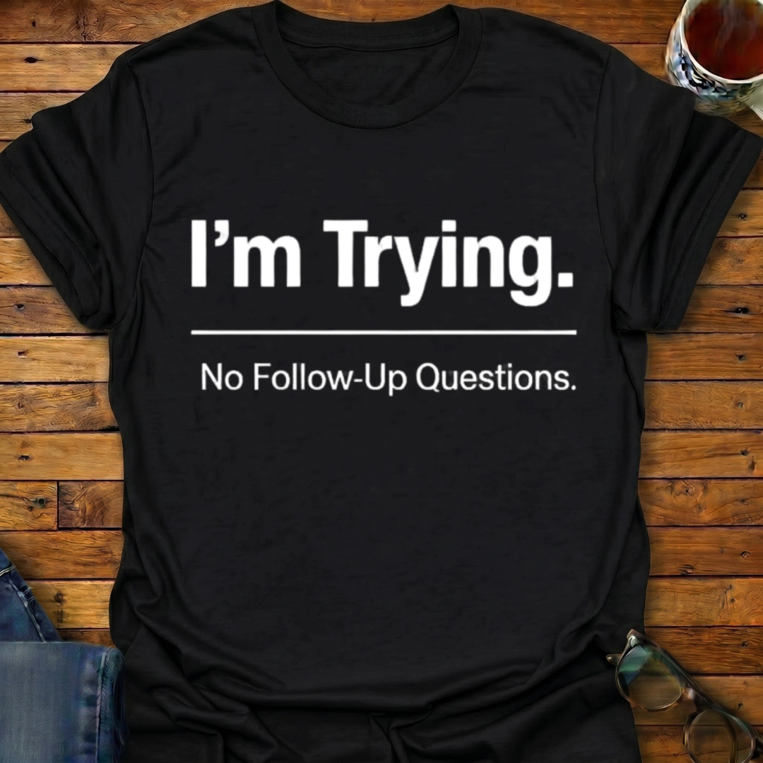 I'm Trying. No Follow-Up Questions T-Shirt