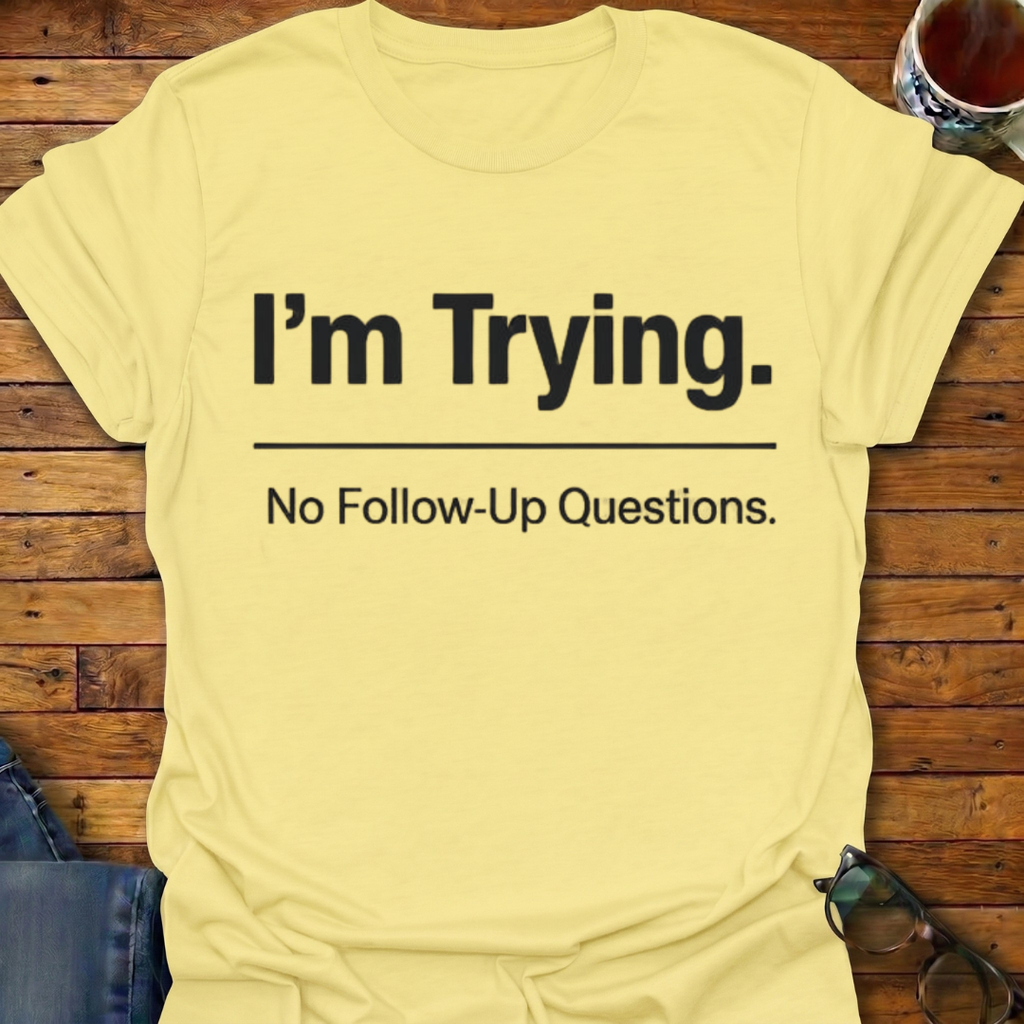 I'm Trying. No Follow-Up Questions T-Shirt
