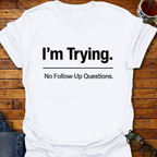 I'm Trying. No Follow-Up Questions T-Shirt