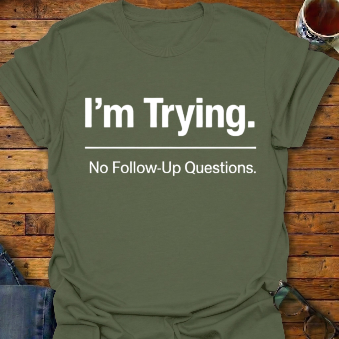 I'm Trying. No Follow-Up Questions T-Shirt